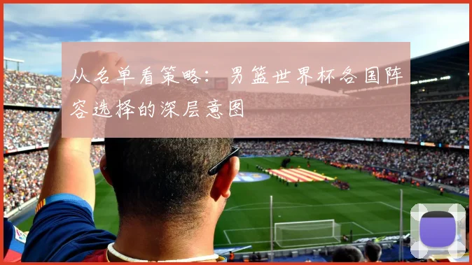 从名单看策略：男篮世界杯各国阵容选择的深层意图