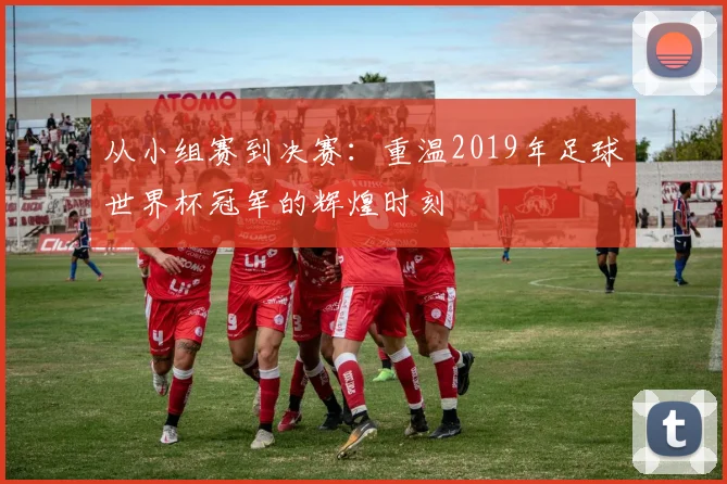 从小组赛到决赛：重温2019年足球世界杯冠军的辉煌时刻