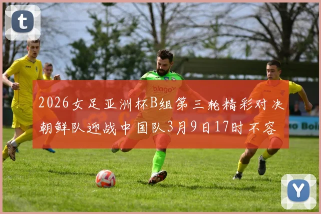 2026女足亚洲杯B组第三轮精彩对决朝鲜队迎战中国队3月9日17时不容错过
