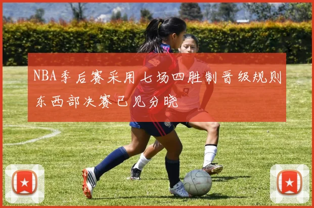 NBA季后赛采用七场四胜制晋级规则东西部决赛已见分晓