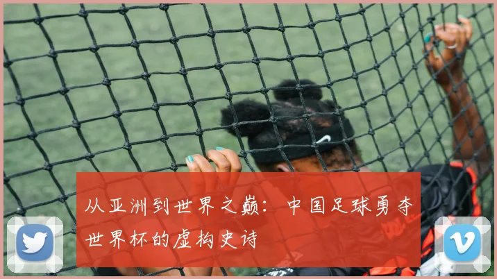 从亚洲到世界之巅：中国足球勇夺世界杯的虚构史诗