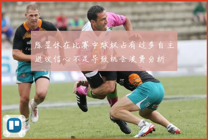 陈昱休在比赛中球权占有过多自主进攻信心不足导致机会浪费分析