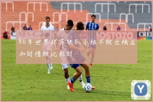 86年世界杯苏联队小组不败出线后加时惜败比利时